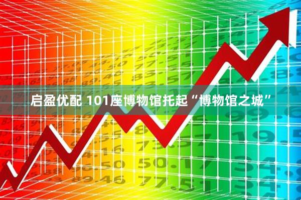 启盈优配 101座博物馆托起“博物馆之城”