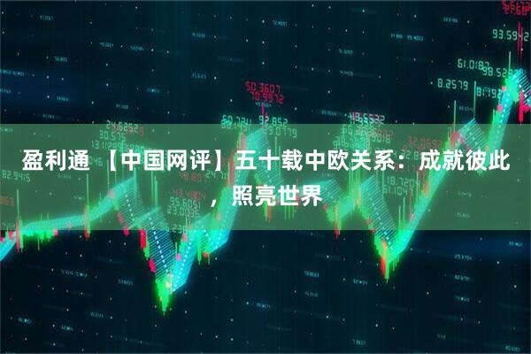 盈利通 【中国网评】五十载中欧关系：成就彼此，照亮世界