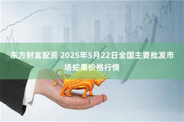 东方财富配资 2025年5月22日全国主要批发市场蛇果价格行情