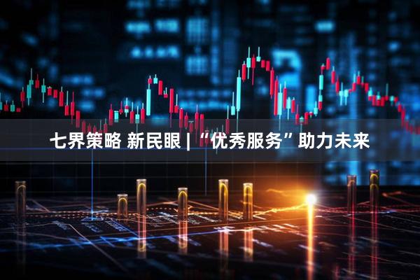 七界策略 新民眼 | “优秀服务”助力未来