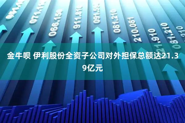 金牛呗 伊利股份全资子公司对外担保总额达21.39亿元