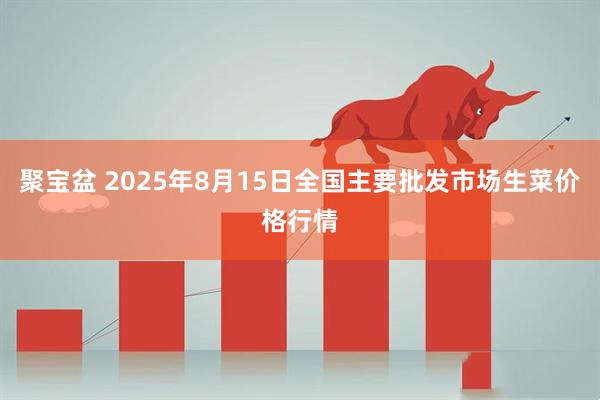 聚宝盆 2025年8月15日全国主要批发市场生菜价格行情