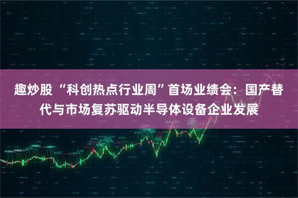 趣炒股 “科创热点行业周”首场业绩会：国产替代与市场复苏驱动半导体设备企业发展