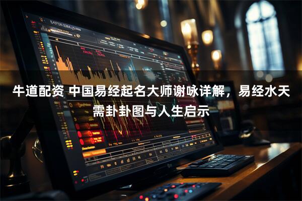 牛道配资 中国易经起名大师谢咏详解，易经水天需卦卦图与人生启示