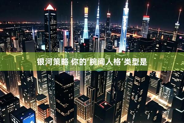 银河策略 你的‘腕间人格’类型是