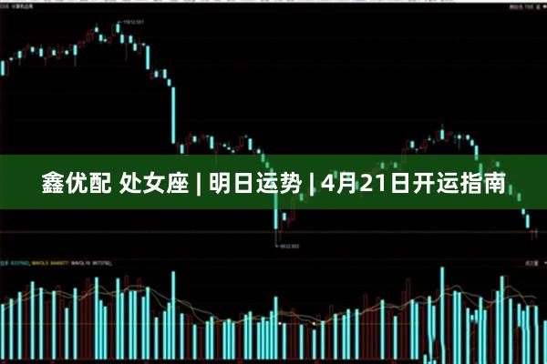 鑫优配 处女座 | 明日运势 | 4月21日开运指南